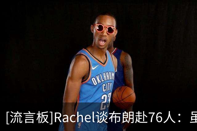 [流言板]Rachel谈布朗赴76人：虽带着不满，但也许更适合他
